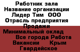 Работник зала › Название организации ­ Лидер Тим, ООО › Отрасль предприятия ­ Продажи › Минимальный оклад ­ 25 000 - Все города Работа » Вакансии   . Крым,Гвардейское